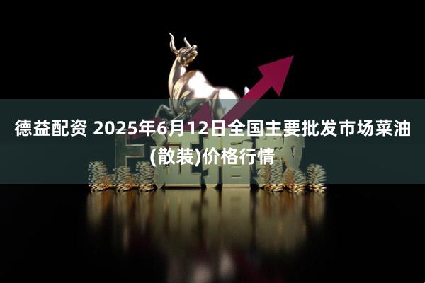德益配资 2025年6月12日全国主要批发市场菜油(散装)价格行情