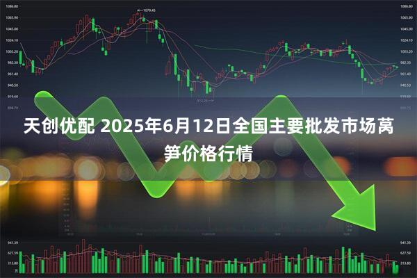 天创优配 2025年6月12日全国主要批发市场莴笋价格行情