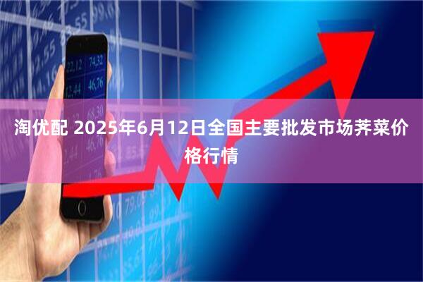 淘优配 2025年6月12日全国主要批发市场荠菜价格行情
