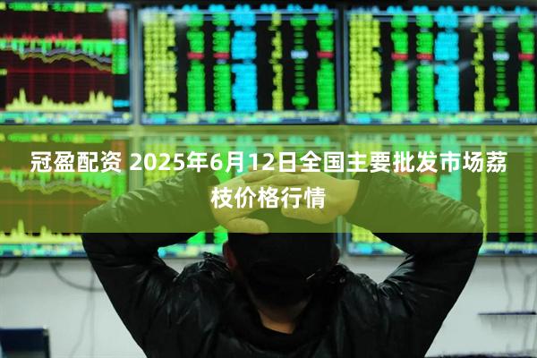 冠盈配资 2025年6月12日全国主要批发市场荔枝价格行情