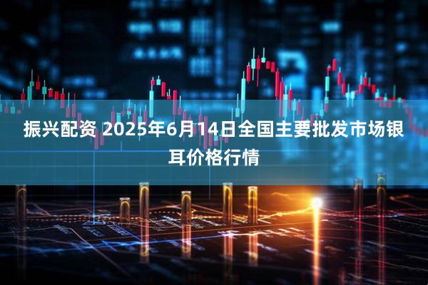 振兴配资 2025年6月14日全国主要批发市场银耳价格行情