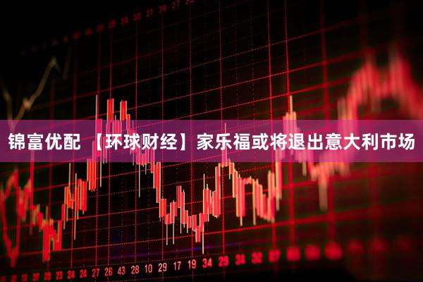锦富优配 【环球财经】家乐福或将退出意大利市场