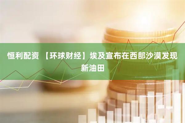 恒利配资 【环球财经】埃及宣布在西部沙漠发现新油田