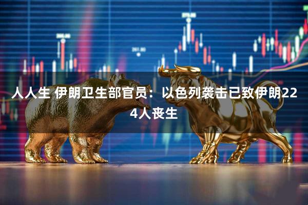 人人生 伊朗卫生部官员：以色列袭击已致伊朗224人丧生