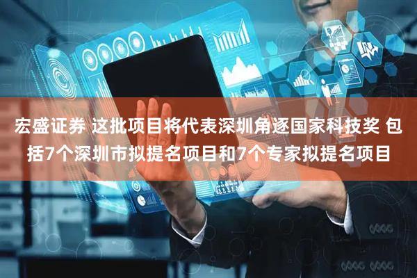 宏盛证券 这批项目将代表深圳角逐国家科技奖 包括7个深圳市拟提名项目和7个专家拟提名项目