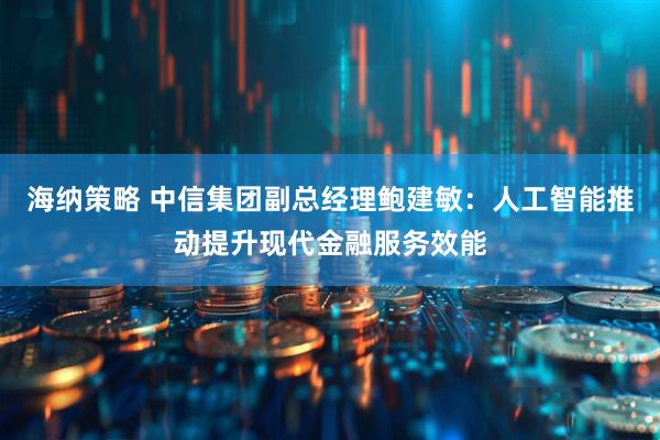 海纳策略 中信集团副总经理鲍建敏：人工智能推动提升现代金融服务效能