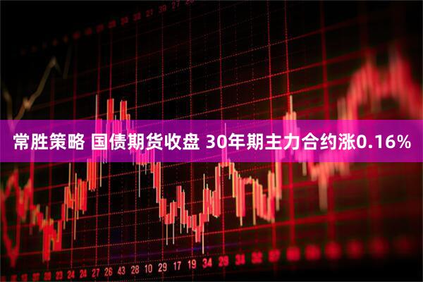 常胜策略 国债期货收盘 30年期主力合约涨0.16%