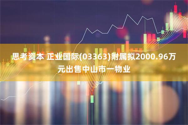 思考资本 正业国际(03363)附属拟2000.96万元出售中山市一物业