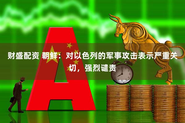 财盛配资 朝鲜:对以色列的军事攻击表示严重关切,强烈谴责