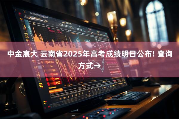 中金宸大 云南省2025年高考成绩明日公布! 查询方式→