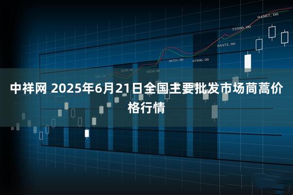中祥网 2025年6月21日全国主要批发市场茼蒿价格行情