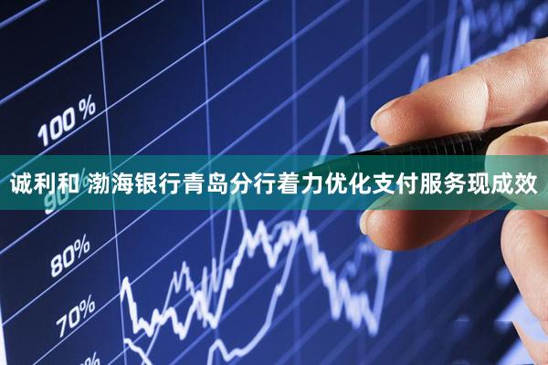 诚利和 渤海银行青岛分行着力优化支付服务现成效
