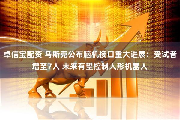 卓信宝配资 马斯克公布脑机接口重大进展：受试者增至7人 未来有望控制人形机器人