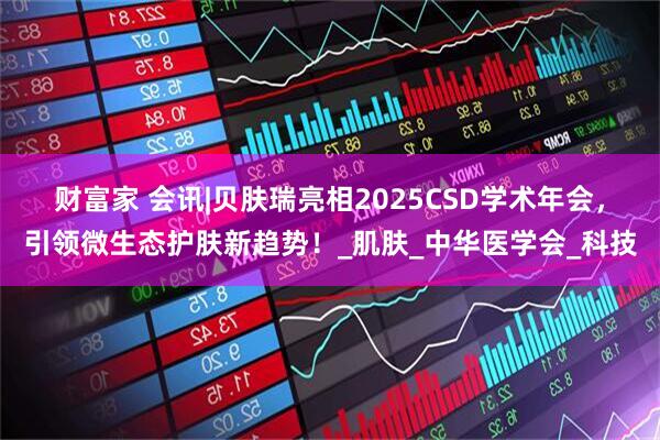 财富家 会讯|贝肤瑞亮相2025CSD学术年会，引领微生态护肤新趋势！_肌肤_中华医学会_科技