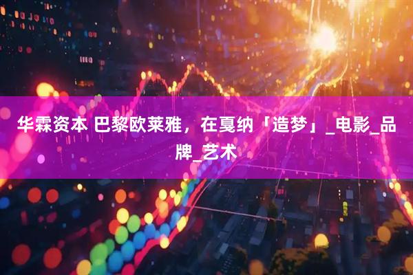 华霖资本 巴黎欧莱雅，在戛纳「造梦」_电影_品牌_艺术