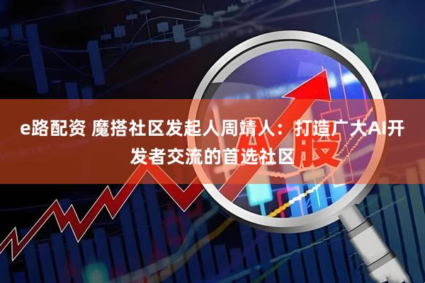 e路配资 魔搭社区发起人周靖人：打造广大AI开发者交流的首选社区