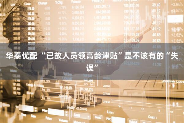 华泰优配 “已故人员领高龄津贴”是不该有的“失误”