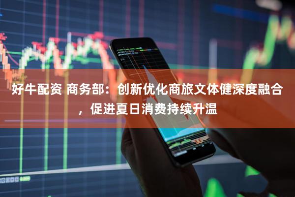 好牛配资 商务部：创新优化商旅文体健深度融合，促进夏日消费持续升温