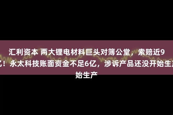 汇利资本 两大锂电材料巨头对簿公堂，索赔近9亿！永太科技账面资金不足6亿，涉诉产品还没开始生产