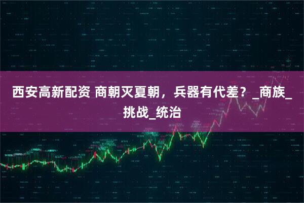 西安高新配资 商朝灭夏朝，兵器有代差？_商族_挑战_统治