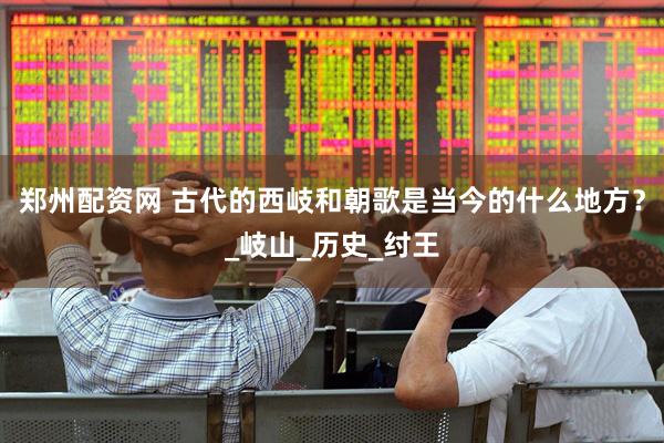 郑州配资网 古代的西岐和朝歌是当今的什么地方？_岐山_历史_纣王