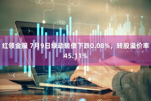 红领金服 7月9日绿动转债下跌0.08%，转股溢价率45.11%