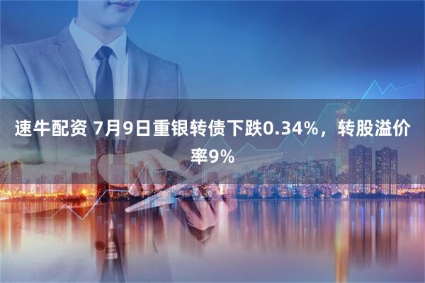 速牛配资 7月9日重银转债下跌0.34%，转股溢价率9%