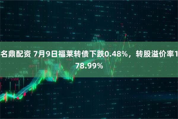 名鼎配资 7月9日福莱转债下跌0.48%，转股溢价率178.99%