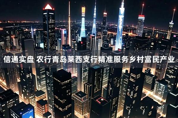 信通实盘 农行青岛莱西支行精准服务乡村富民产业