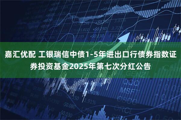 嘉汇优配 工银瑞信中债1-5年进出口行债券指数证券投资基金2025年第七次分红公告