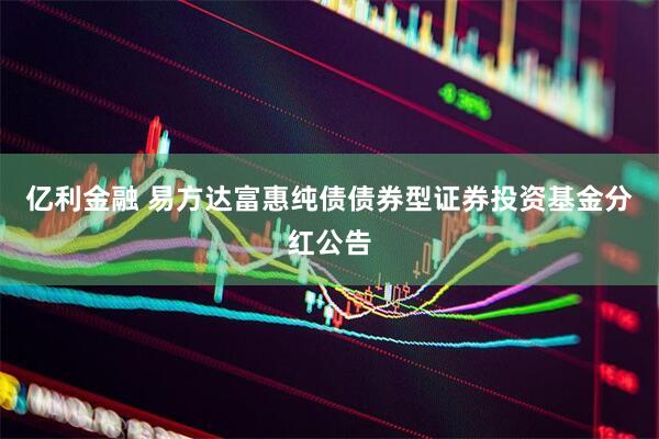 亿利金融 易方达富惠纯债债券型证券投资基金分红公告