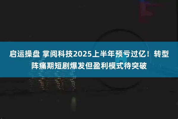 启运操盘 掌阅科技2025上半年预亏过亿！转型阵痛期短剧爆发但盈利模式待突破