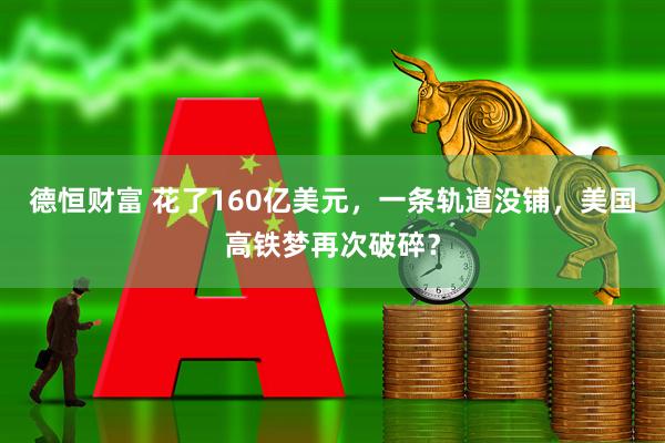 德恒财富 花了160亿美元，一条轨道没铺，美国高铁梦再次破碎？
