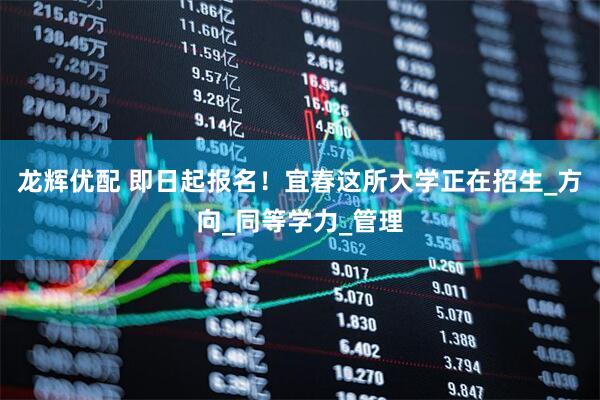 龙辉优配 即日起报名！宜春这所大学正在招生_方向_同等学力_管理