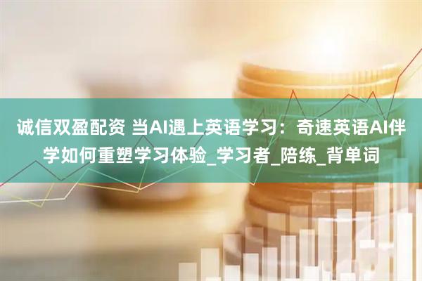 诚信双盈配资 当AI遇上英语学习：奇速英语AI伴学如何重塑学习体验_学习者_陪练_背单词