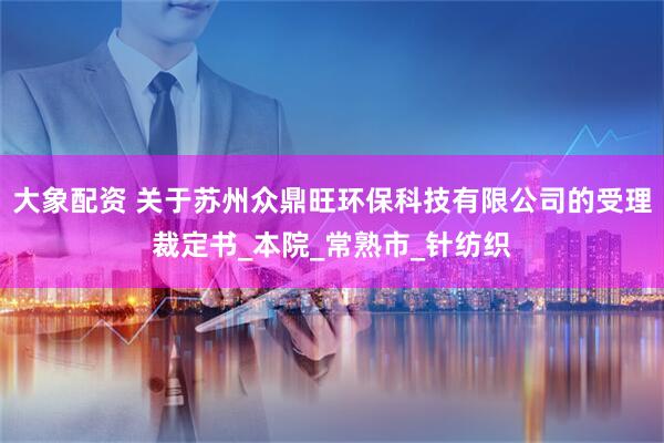 大象配资 关于苏州众鼎旺环保科技有限公司的受理裁定书_本院_常熟市_针纺织