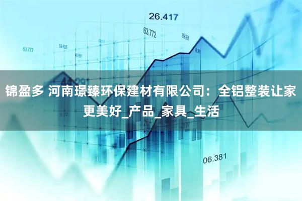 锦盈多 河南璟臻环保建材有限公司：全铝整装让家更美好_产品_家具_生活