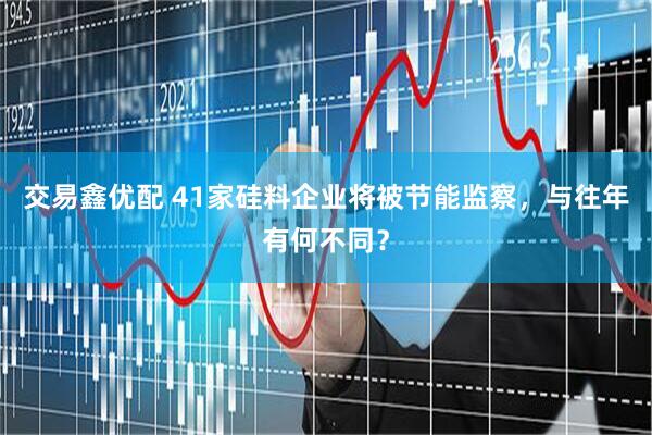 交易鑫优配 41家硅料企业将被节能监察，与往年有何不同？