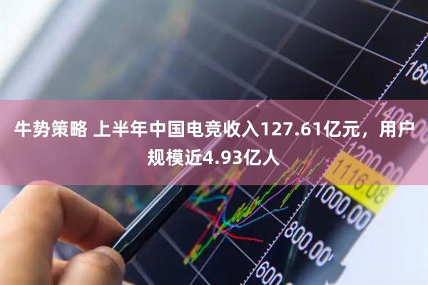 牛势策略 上半年中国电竞收入127.61亿元，用户规模近4.93亿人