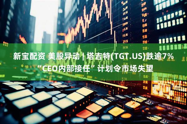 新宝配资 美股异动 | 塔吉特(TGT.US)跌逾7% “CEO内部接任”计划令市场失望