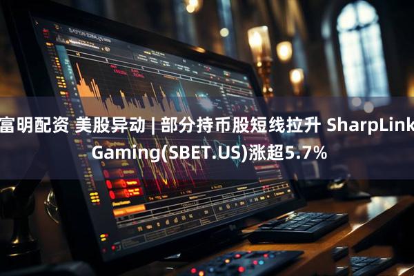富明配资 美股异动 | 部分持币股短线拉升 SharpLink Gaming(SBET.US)涨超5.7%