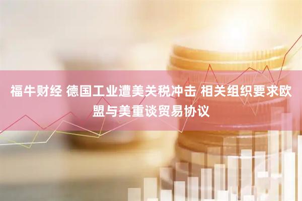 福牛财经 德国工业遭美关税冲击 相关组织要求欧盟与美重谈贸易协议