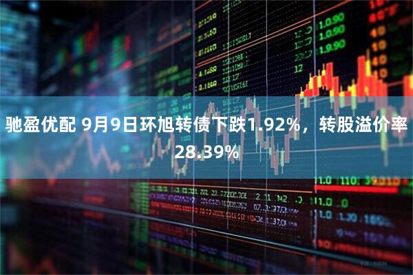 驰盈优配 9月9日环旭转债下跌1.92%，转股溢价率28.39%