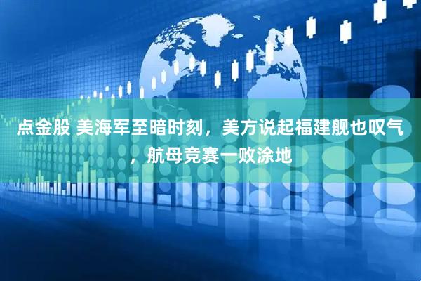 点金股 美海军至暗时刻，美方说起福建舰也叹气，航母竞赛一败涂地