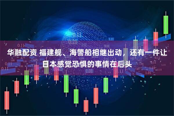 华融配资 福建舰、海警船相继出动，还有一件让日本感觉恐惧的事情在后头