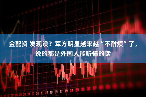 金配资 发现没？军方明显越来越“不耐烦”了，说的都是外国人能听懂的话