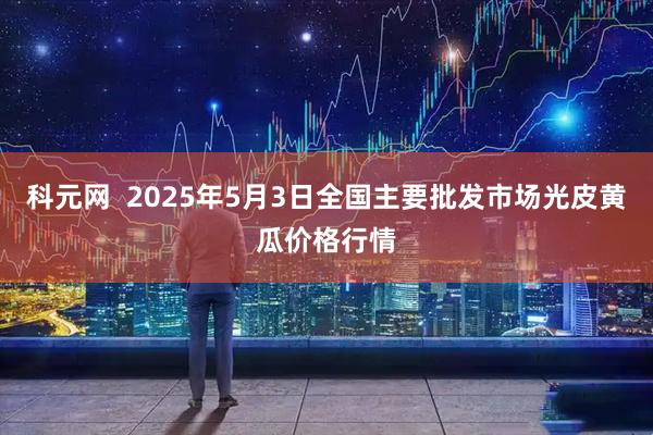 科元网  2025年5月3日全国主要批发市场光皮黄瓜价格行情