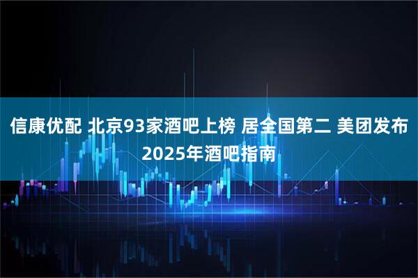 信康优配 北京93家酒吧上榜 居全国第二 美团发布2025年酒吧指南
