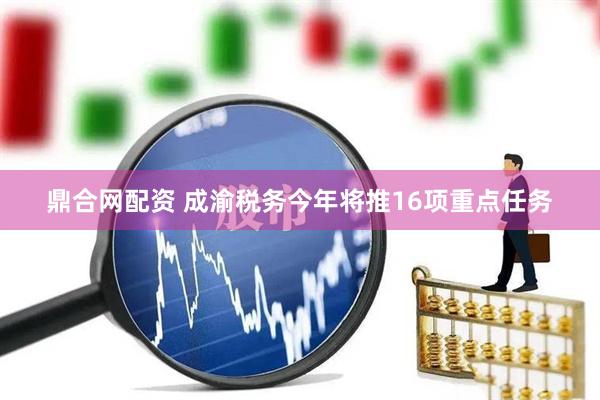 鼎合网配资 成渝税务今年将推16项重点任务