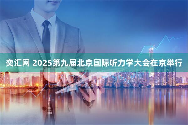 奕汇网 2025第九届北京国际听力学大会在京举行